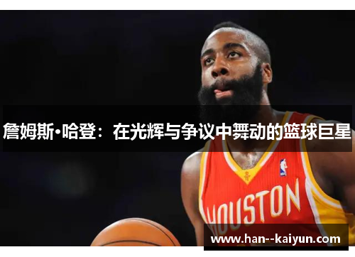 詹姆斯·哈登：在光辉与争议中舞动的篮球巨星