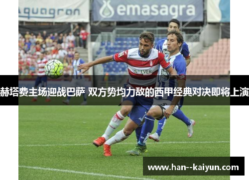 赫塔费主场迎战巴萨 双方势均力敌的西甲经典对决即将上演