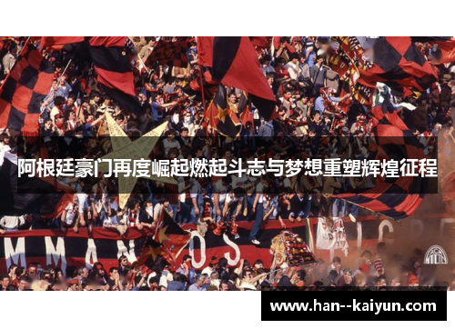 阿根廷豪门再度崛起燃起斗志与梦想重塑辉煌征程