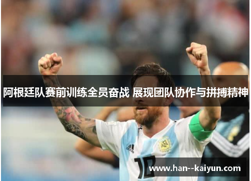 阿根廷队赛前训练全员奋战 展现团队协作与拼搏精神