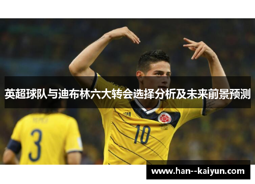 英超球队与迪布林六大转会选择分析及未来前景预测