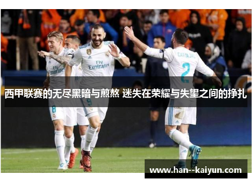 西甲联赛的无尽黑暗与煎熬 迷失在荣耀与失望之间的挣扎