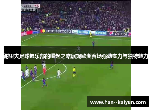 谢里夫足球俱乐部的崛起之路展现欧洲赛场强劲实力与独特魅力