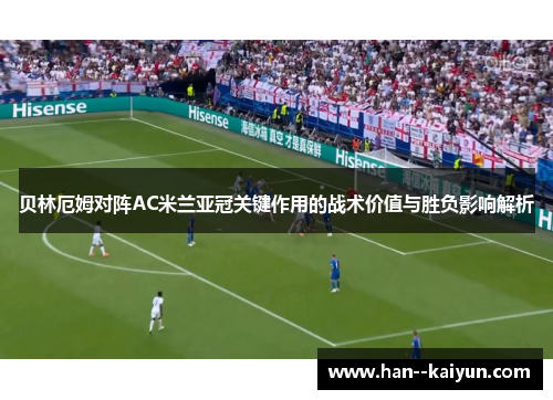 贝林厄姆对阵AC米兰亚冠关键作用的战术价值与胜负影响解析