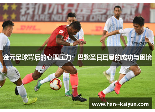 金元足球背后的心理压力：巴黎圣日耳曼的成功与困境