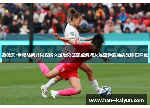 薇薇安·米德马离开阿森纳女足后免签加盟曼城女足重返赛场挑战膝伤恢复