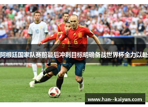 阿根廷国家队赛前最后冲刺目标明确备战世界杯全力以赴