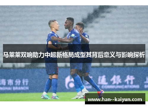 马莱莱双响助力中超新格局成型其背后意义与影响探析