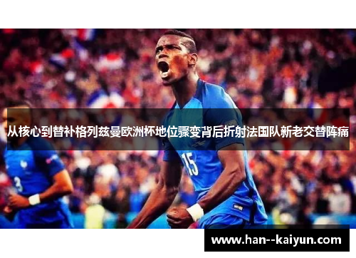 从核心到替补格列兹曼欧洲杯地位骤变背后折射法国队新老交替阵痛