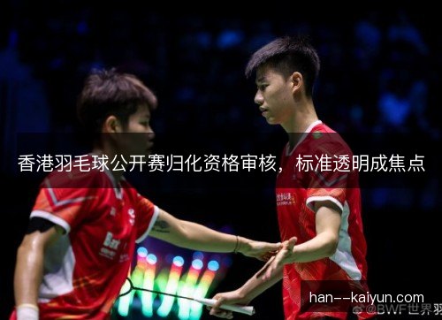 香港羽毛球公开赛归化资格审核,标准透明成焦点 香港羽毛球公开赛归化资格审核,标准透明成焦点