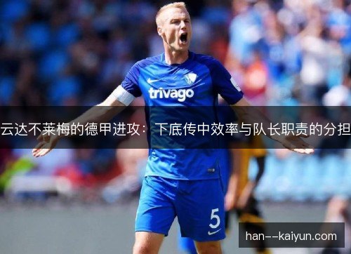 云达不莱梅的德甲进攻:下底传中效率与队长职责的分担 云达不莱梅的德甲进攻:下底传中效率与队长职责的分担